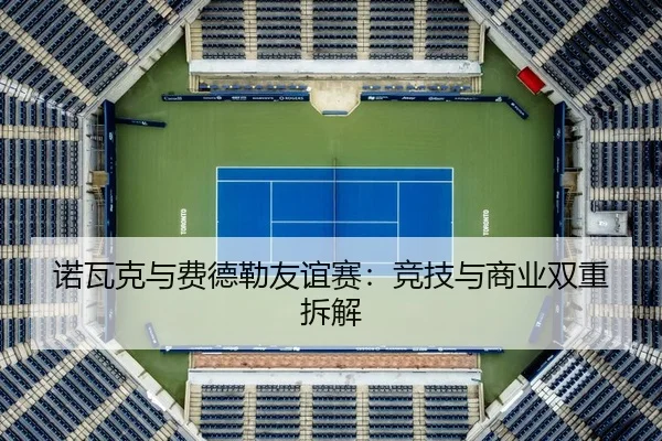 诺瓦克与费德勒友谊赛：竞技与商业双重拆解