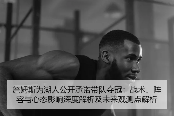 詹姆斯为湖人公开承诺带队夺冠：战术、阵容与心态影响深度解析及未来观测点解析
