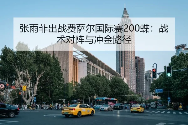 张雨菲出战费萨尔国际赛200蝶：战术对阵与冲金路径