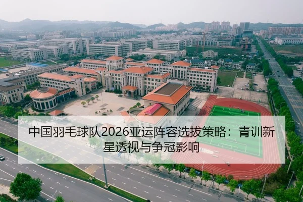 中国羽毛球队2026亚运阵容选拔策略：青训新星透视与争冠影响